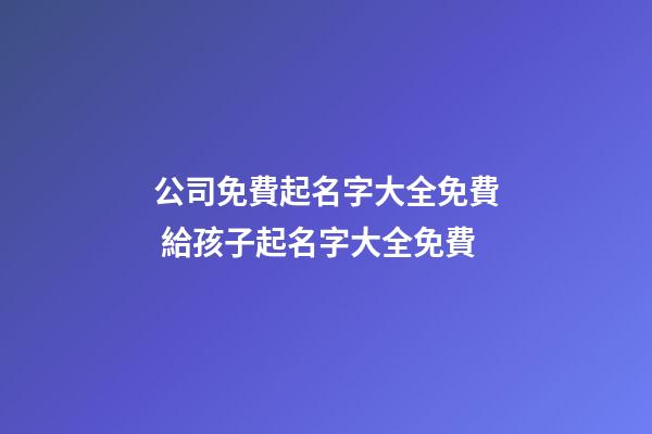 公司免費起名字大全免費 給孩子起名字大全免費-第1張-公司起名-玄機派
